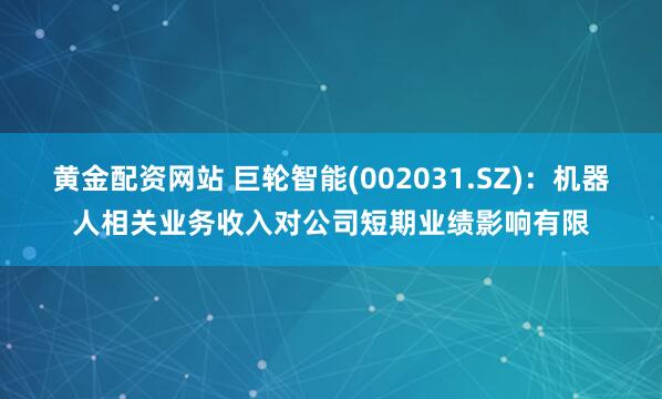 黄金配资网站 巨轮智能(002031.SZ)：机器人相关业务收入对公司短期业绩影响有限