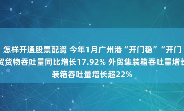 怎样开通股票配资 今年1月广州港“开门稳”“开门红” 外贸货物吞吐量同比增长17.92% 外贸集装箱吞吐量增长超22%