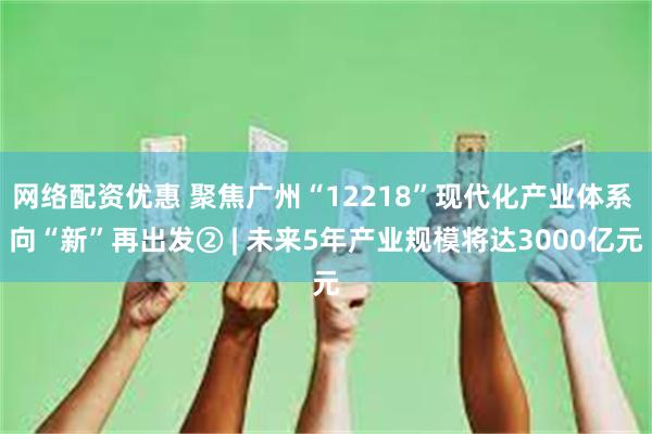 网络配资优惠 聚焦广州“12218”现代化产业体系 向“新”再出发② | 未来5年产业规模将达3000亿元