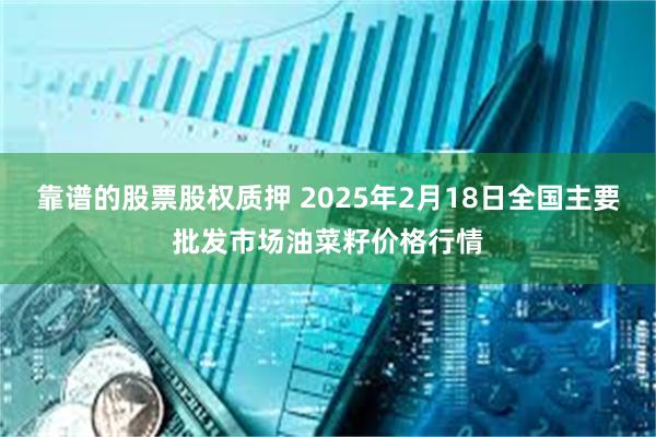 靠谱的股票股权质押 2025年2月18日全国主要批发市场油菜籽价格行情