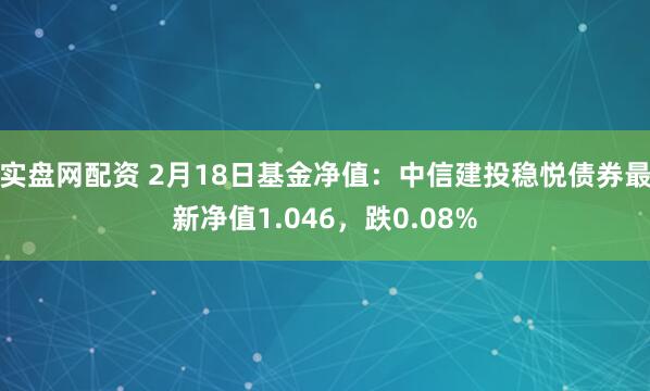 实盘网配资 2月18日基金净值：中信建投稳悦债券最新净值1.046，跌0.08%