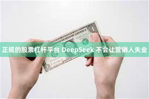 正规的股票杠杆平台 DeepSeek 不会让营销人失业