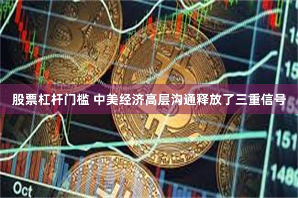 股票杠杆门槛 中美经济高层沟通释放了三重信号