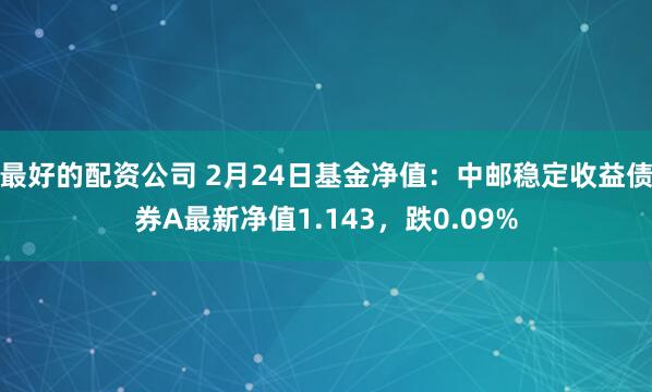 最好的配资公司 2月24日基金净值：中邮稳定收益债券A最新净值1.143，跌0.09%