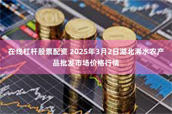 在线杠杆股票配资 2025年3月2日湖北浠水农产品批发市场价格行情