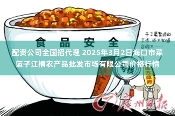 配资公司全国招代理 2025年3月2日海口市菜篮子江楠农产品批发市场有限公司价格行情