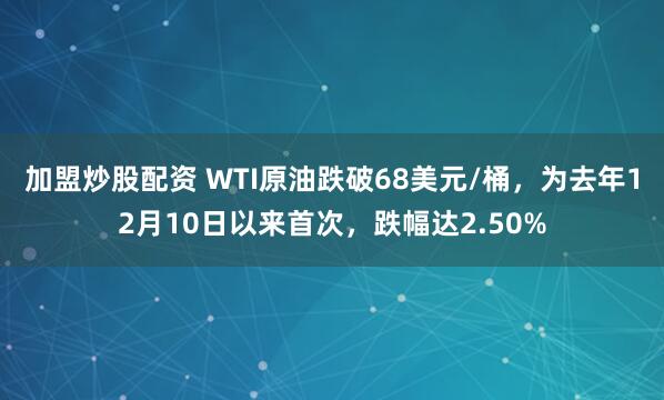 加盟炒股配资 WTI原油跌破68美元/桶，为去年12月10日以来首次，跌幅达2.50%