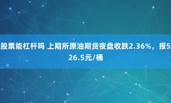 股票能杠杆吗 上期所原油期货夜盘收跌2.36%，报526.5元/桶