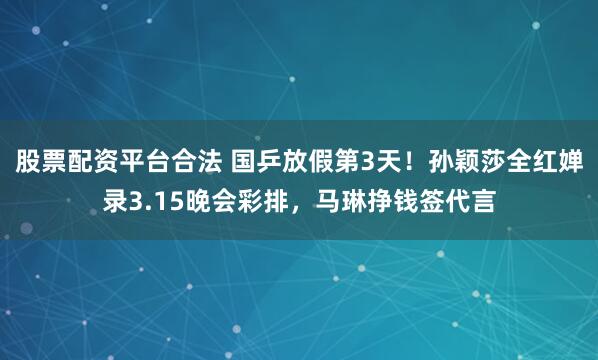 股票配资平台合法 国乒放假第3天！孙颖莎全红婵录3.15晚会彩排，马琳挣钱签代言