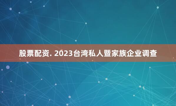 股票配资. 2023台湾私人暨家族企业调查