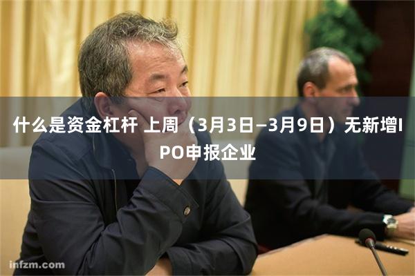 什么是资金杠杆 上周（3月3日—3月9日）无新增IPO申报企业