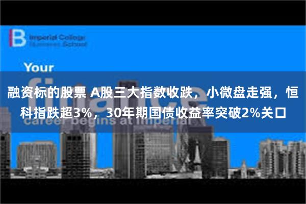 融资标的股票 A股三大指数收跌，小微盘走强，恒科指跌超3%，30年期国债收益率突破2%关口