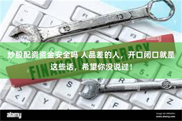 炒股配资资金安全吗 人品差的人，开口闭口就是这些话，希望你没说过！