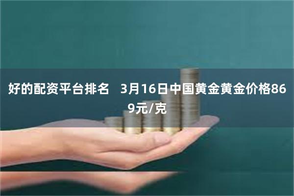 好的配资平台排名   3月16日中国黄金黄金价格869元/克