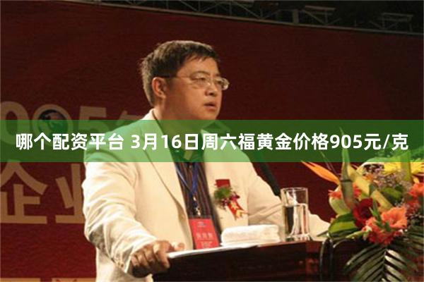 哪个配资平台 3月16日周六福黄金价格905元/克