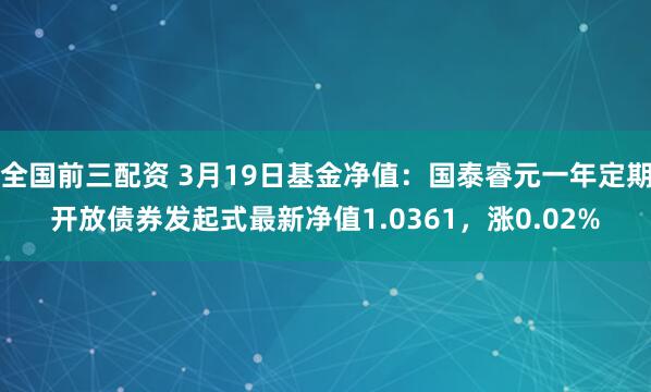 全国前三配资 3月19日基金净值：国泰睿元一年定期开放债券发起式最新净值1.0361，涨0.02%