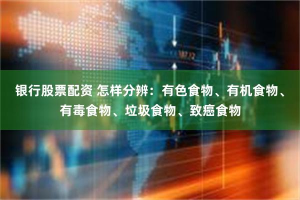 银行股票配资 怎样分辨：有色食物、有机食物、有毒食物、垃圾食物、致癌食物