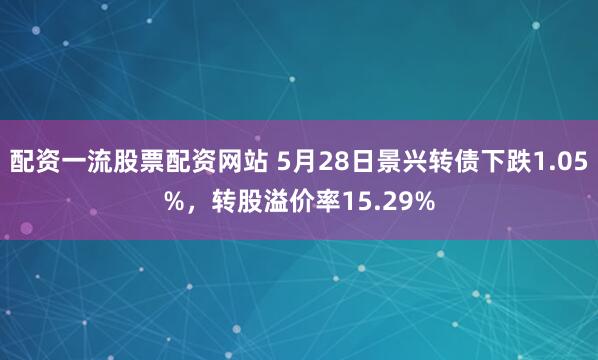 配资一流股票配资网站 5月28日景兴转债下跌1.05%，转股溢价率15.29%