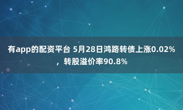 有app的配资平台 5月28日鸿路转债上涨0.02%，转股溢价率90.8%